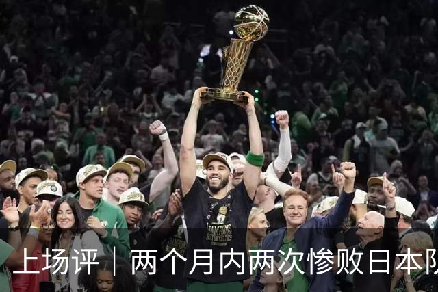 上场评｜两个月内两次惨败日本队，中国男篮输掉的远不止20分