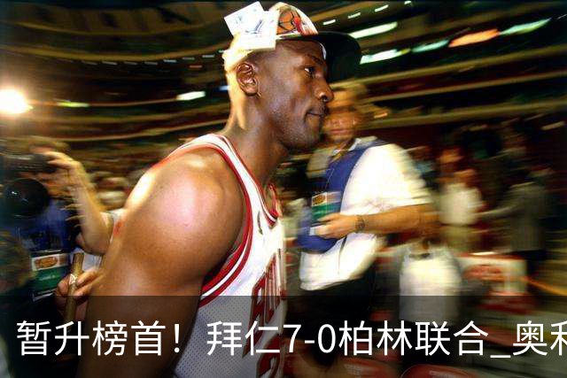 暂升榜首！拜仁7-0柏林联合 奥利塞戴帽+造5球凯恩双响+德甲百球
